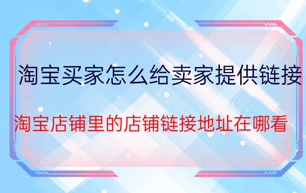 淘宝买家怎么给卖家提供链接 淘宝店铺里的店铺链接地址在哪看？